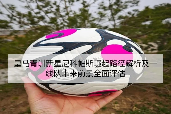 皇马青训新星尼科帕斯崛起路径解析及一线队未来前景全面评估