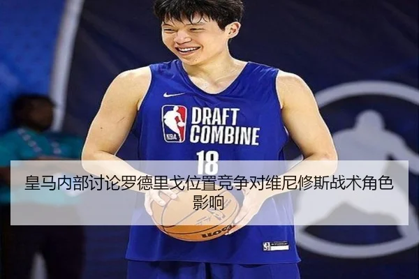 皇马内部讨论罗德里戈位置竞争对维尼修斯战术角色影响