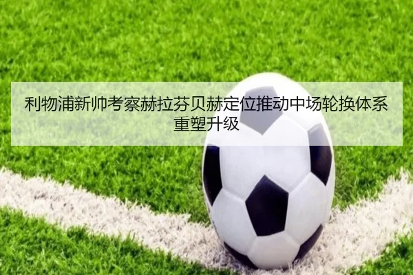 利物浦新帅考察赫拉芬贝赫定位推动中场轮换体系重塑升级