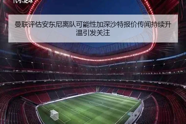 曼联评估安东尼离队可能性加深沙特报价传闻持续升温引发关注