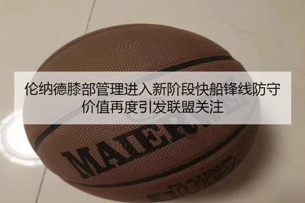 伦纳德膝部管理进入新阶段快船锋线防守价值再度引发联盟关注