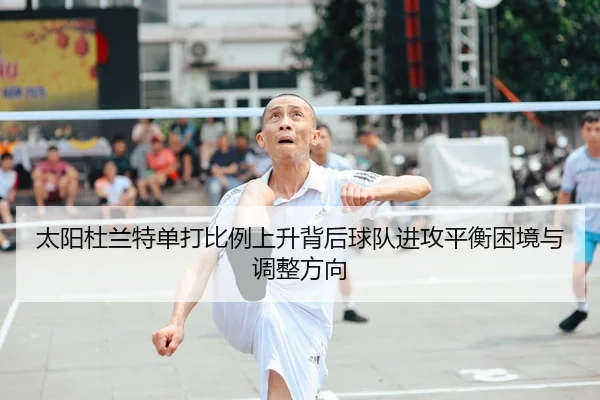 太阳杜兰特单打比例上升背后球队进攻平衡困境与调整方向