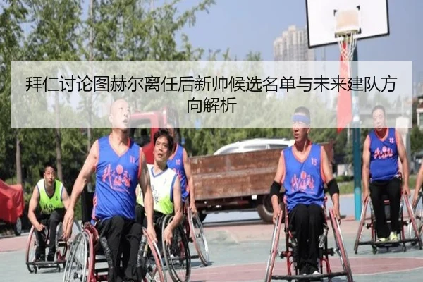 拜仁讨论图赫尔离任后新帅候选名单与未来建队方向解析
