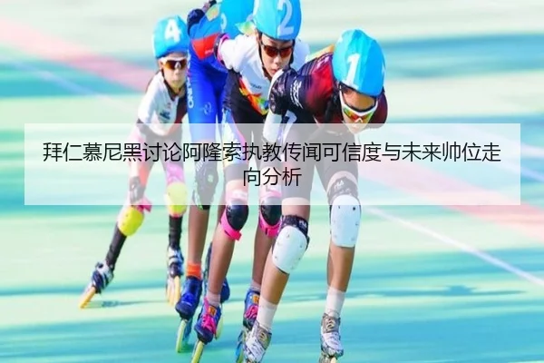 拜仁慕尼黑讨论阿隆索执教传闻可信度与未来帅位走向分析