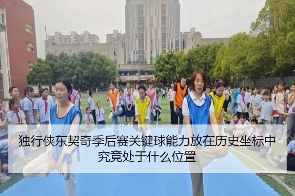 独行侠东契奇季后赛关键球能力放在历史坐标中究竟处于什么位置