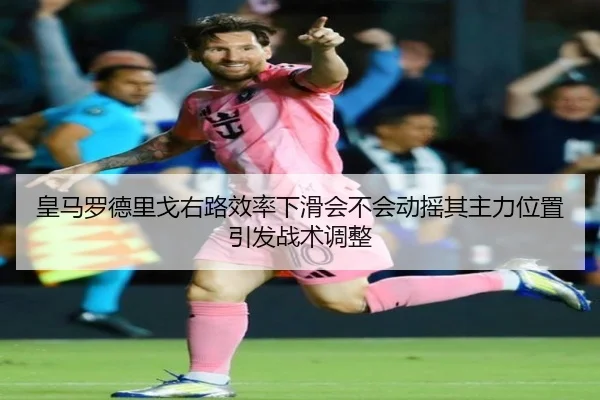皇马罗德里戈右路效率下滑会不会动摇其主力位置引发战术调整