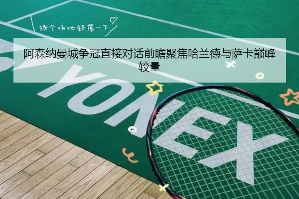 阿森纳曼城争冠直接对话前瞻聚焦哈兰德与萨卡巅峰较量