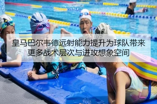 皇马巴尔韦德远射能力提升为球队带来更多战术层次与进攻想象空间