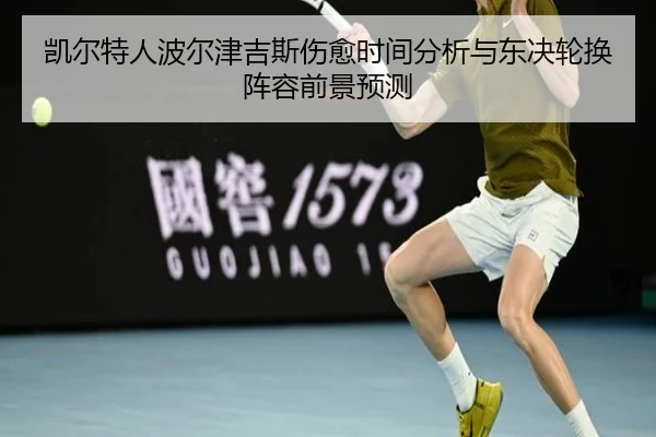 凯尔特人波尔津吉斯伤愈时间分析与东决轮换阵容前景预测