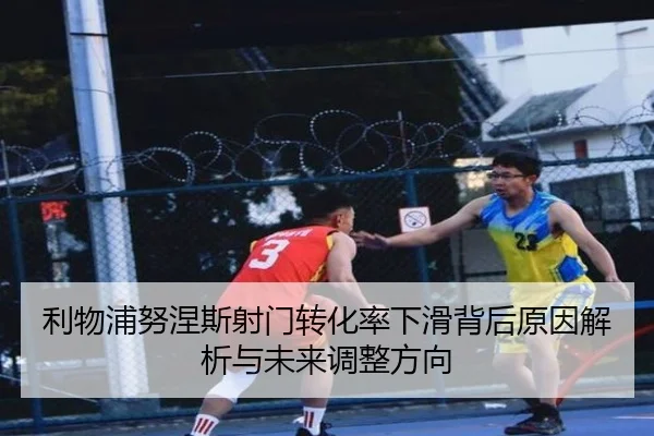 利物浦努涅斯射门转化率下滑背后原因解析与未来调整方向