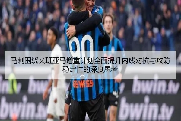 马刺围绕文班亚马增重计划全面提升内线对抗与攻防稳定性的深度思考