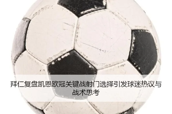 拜仁复盘凯恩欧冠关键战射门选择引发球迷热议与战术思考