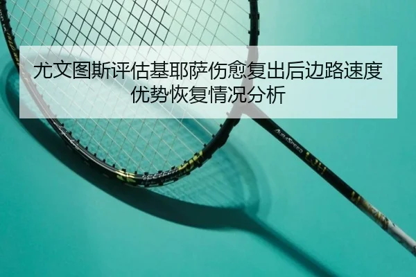 尤文图斯评估基耶萨伤愈复出后边路速度优势恢复情况分析