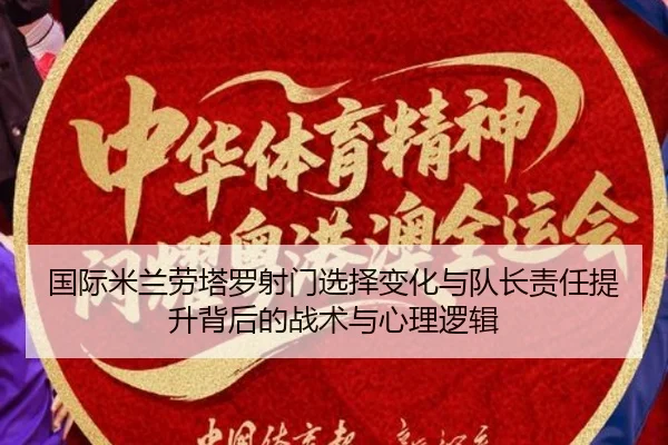 国际米兰劳塔罗射门选择变化与队长责任提升背后的战术与心理逻辑