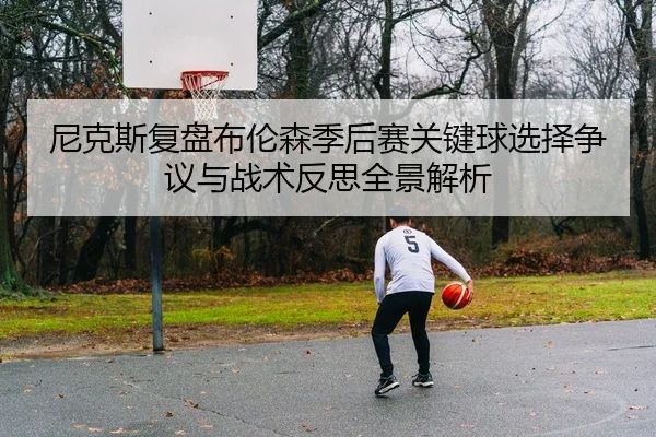 尼克斯复盘布伦森季后赛关键球选择争议与战术反思全景解析