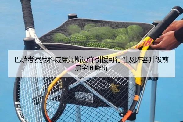 巴萨考察尼科威廉姆斯边锋引援可行性及阵容升级前景全面解析