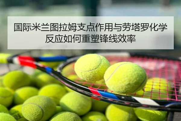 国际米兰图拉姆支点作用与劳塔罗化学反应如何重塑锋线效率