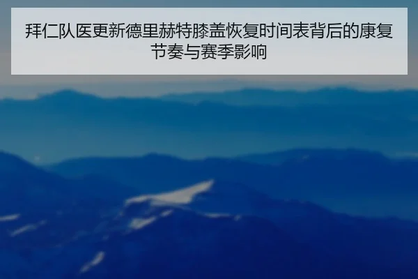 拜仁队医更新德里赫特膝盖恢复时间表背后的康复节奏与赛季影响