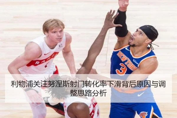 利物浦关注努涅斯射门转化率下滑背后原因与调整思路分析