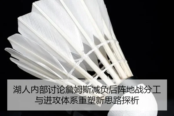 湖人内部讨论詹姆斯减负后阵地战分工与进攻体系重塑新思路探析