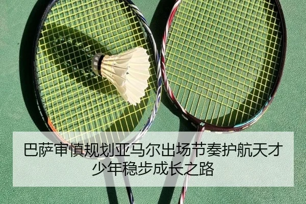 巴萨审慎规划亚马尔出场节奏护航天才少年稳步成长之路