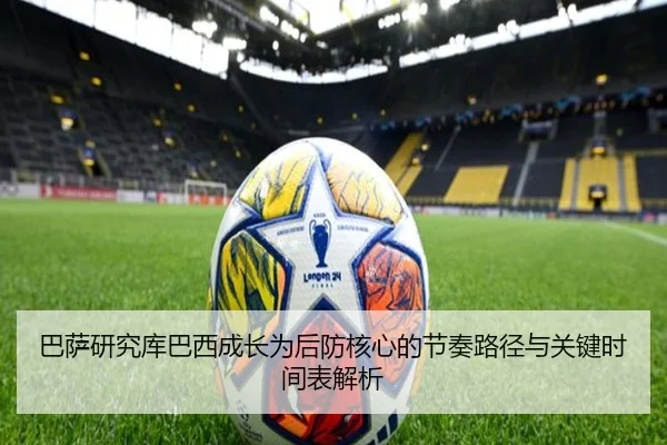 巴萨研究库巴西成长为后防核心的节奏路径与关键时间表解析