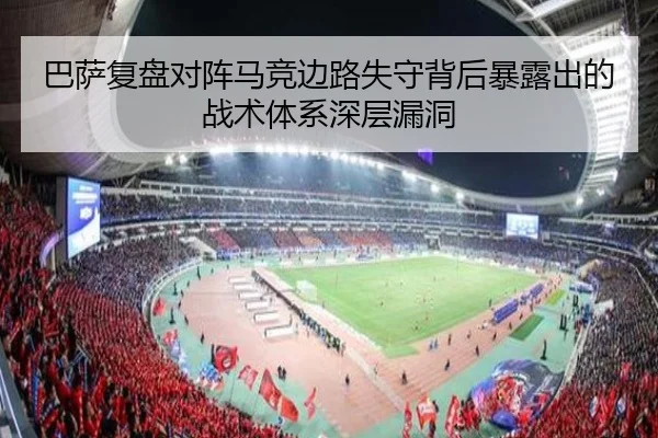 巴萨复盘对阵马竞边路失守背后暴露出的战术体系深层漏洞