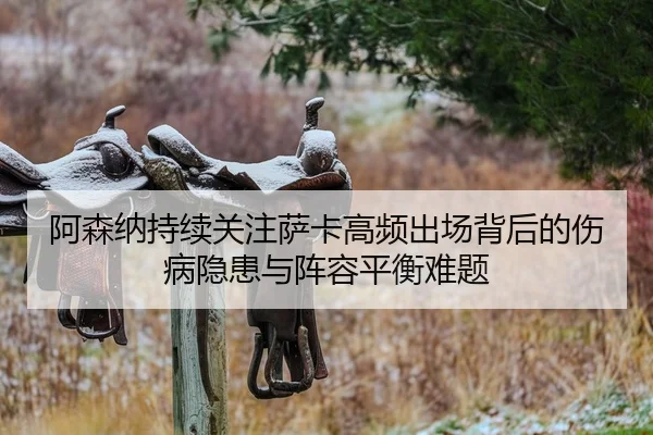 阿森纳持续关注萨卡高频出场背后的伤病隐患与阵容平衡难题