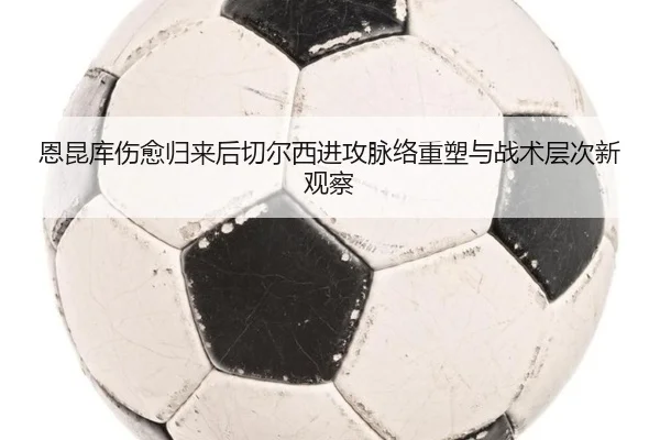 恩昆库伤愈归来后切尔西进攻脉络重塑与战术层次新观察