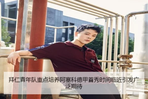 拜仁青年队重点培养阿塞科德甲首秀时间临近引发广泛期待