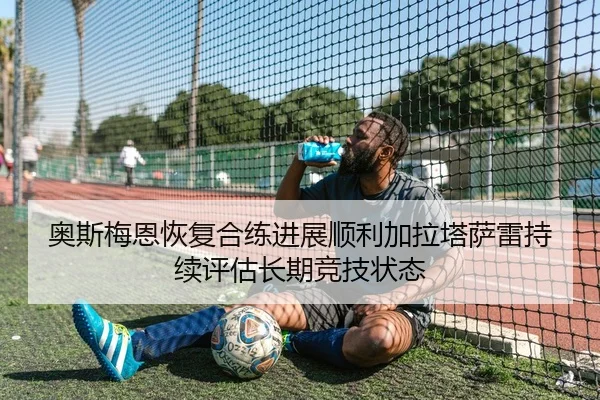 奥斯梅恩恢复合练进展顺利加拉塔萨雷持续评估长期竞技状态