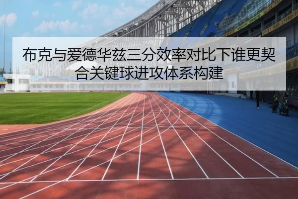 布克与爱德华兹三分效率对比下谁更契合关键球进攻体系构建