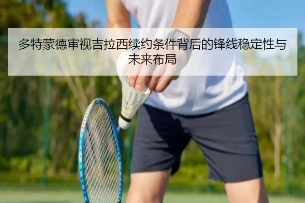 多特蒙德审视吉拉西续约条件背后的锋线稳定性与未来布局