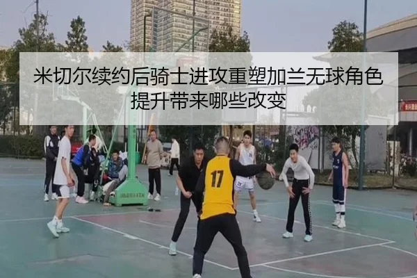 米切尔续约后骑士进攻重塑加兰无球角色提升带来哪些改变