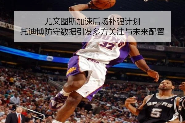尤文图斯加速后场补强计划 托迪博防守数据引发多方关注与未来配置